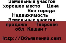 Земельный участок хорошее место  › Цена ­ 900 000 - Все города Недвижимость » Земельные участки продажа   . Тверская обл.,Кашин г.